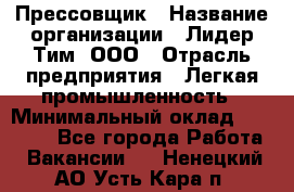 Прессовщик › Название организации ­ Лидер Тим, ООО › Отрасль предприятия ­ Легкая промышленность › Минимальный оклад ­ 27 000 - Все города Работа » Вакансии   . Ненецкий АО,Усть-Кара п.